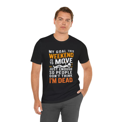 Weekend Goal Tee — "My Goal This Weekend Is To Move Just Enough So People Don't Think I'm Dead"